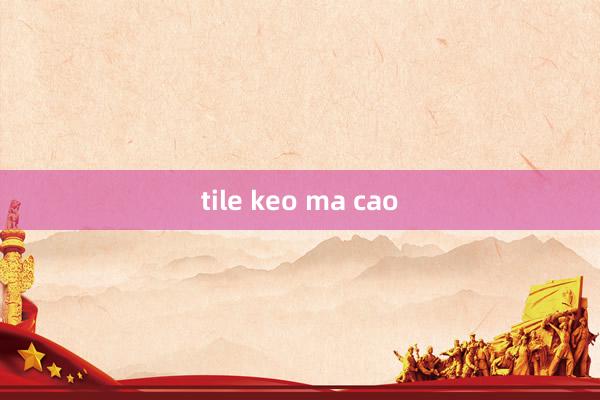 tile keo ma cao