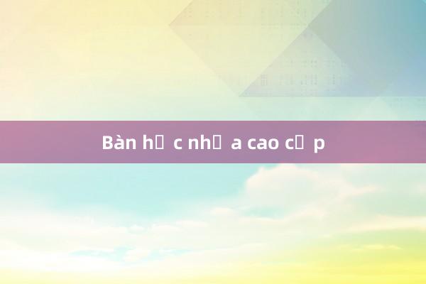 Bàn học nhựa cao cấp