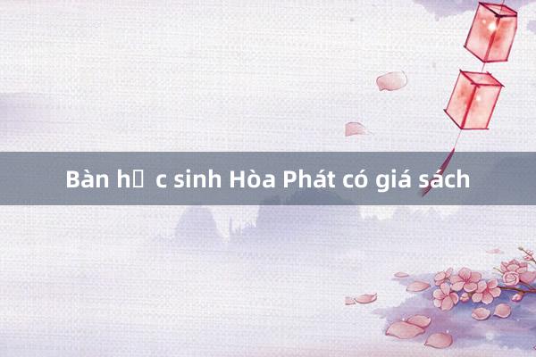 Bàn học sinh Hòa Phát có giá sách