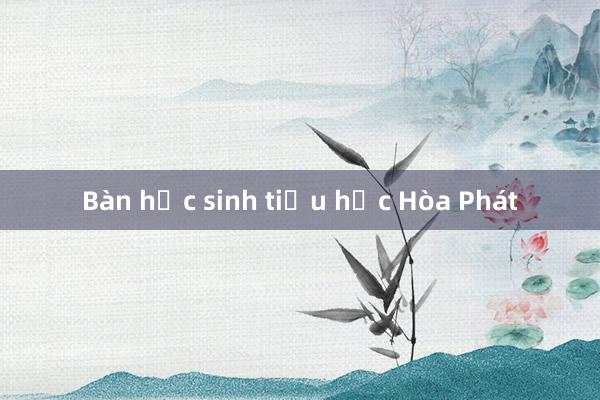 Bàn học sinh tiểu học Hòa Phát