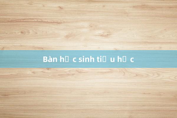 Bàn học sinh tiểu học