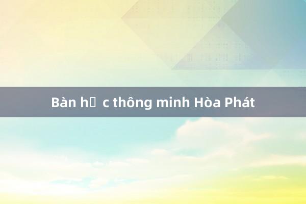 Bàn học thông minh Hòa Phát