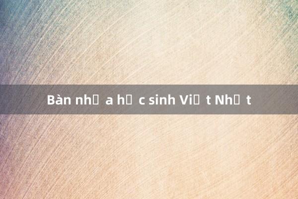 Bàn nhựa học sinh Việt Nhật