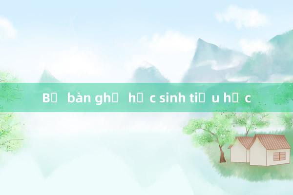 Bộ bàn ghế học sinh tiểu học