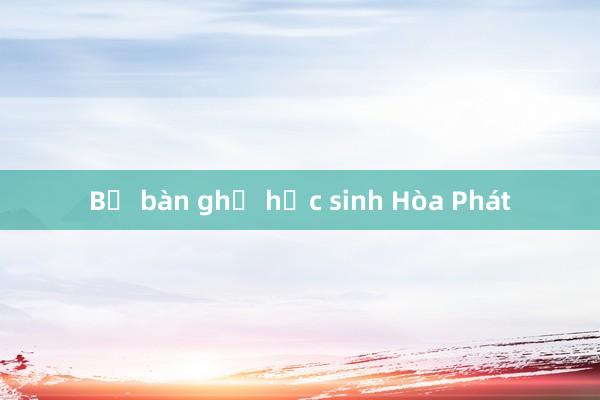 Bộ bàn ghế học sinh Hòa Phát