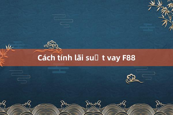 Cách tính lãi suất vay F88