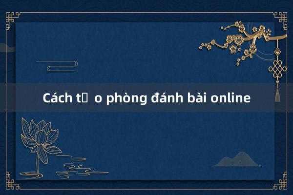 Cách tạo phòng đánh bài online