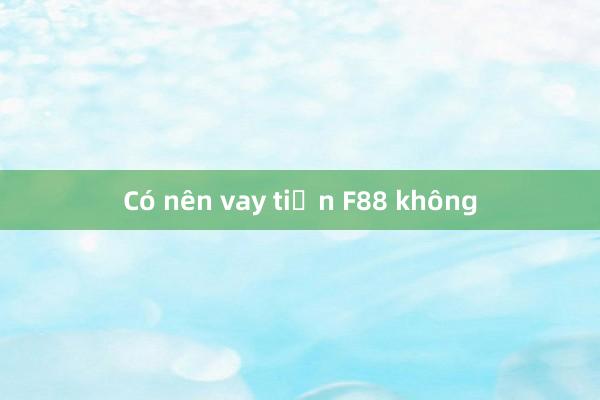 Có nên vay tiền F88 không