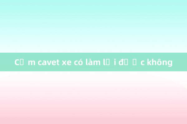 Cầm cavet xe có làm lại được không