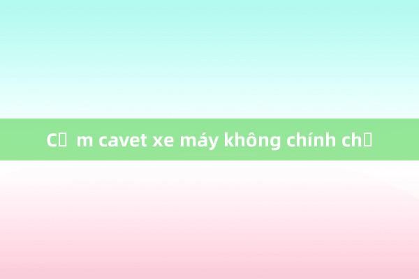 Cầm cavet xe máy không chính chủ