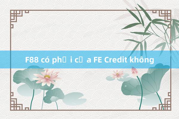 F88 có phải của FE Credit không