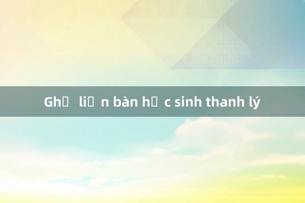 Ghế liền bàn học sinh thanh lý