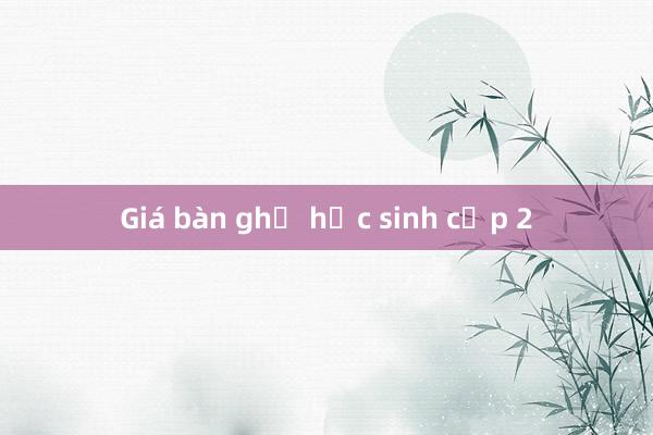 Giá bàn ghế học sinh cấp 2