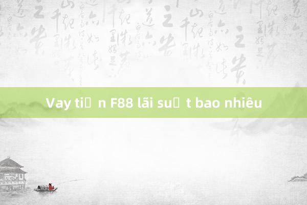 Vay tiền F88 lãi suất bao nhiêu