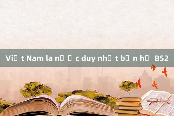 Việt Nam la nước duy nhất bắn hạ B52