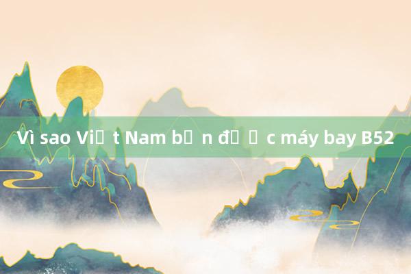 Vì sao Việt Nam bắn được máy bay B52