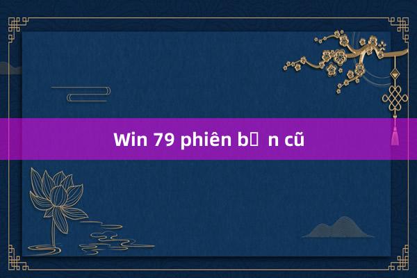 Win 79 phiên bản cũ