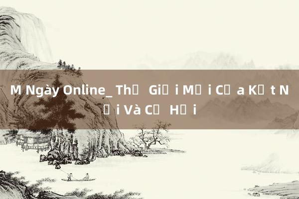 M Ngày Online_ Thế Giới Mới Của Kết Nối Và Cơ Hội