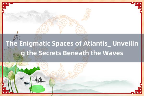 The Enigmatic Spaces of Atlantis_ Unveiling the Secrets Beneath the Waves