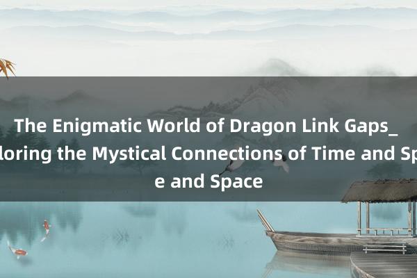 The Enigmatic World of Dragon Link Gaps_ Exploring the Mystical Connections of Time and Space