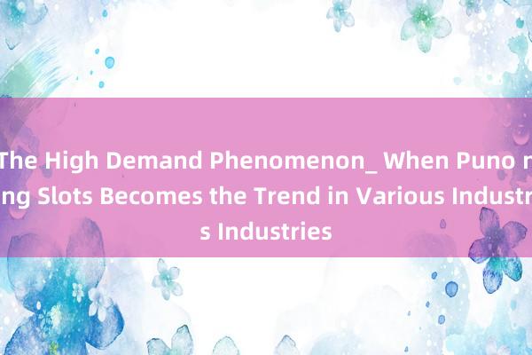 The High Demand Phenomenon_ When Puno na ang Slots Becomes the Trend in Various Industries