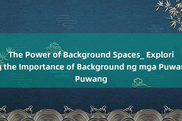 The Power of Background Spaces_ Exploring the Importance of Background ng mga Puwang