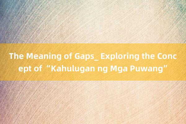 The Meaning of Gaps_ Exploring the Concept of “Kahulugan ng Mga Puwang”