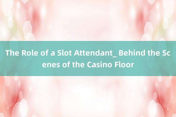 The Role of a Slot Attendant_ Behind the Scenes of the Casino Floor