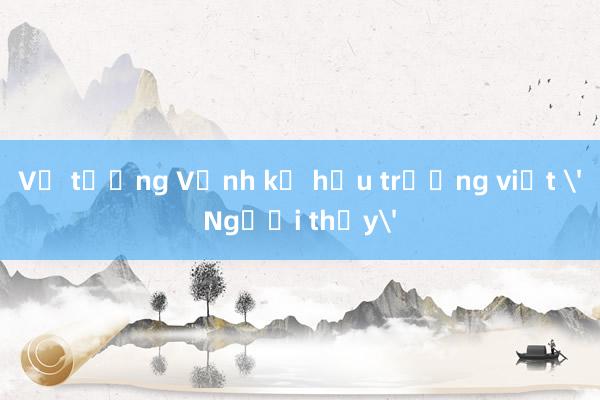 Vợ tướng Vịnh kể hậu trường viết 'Người thầy'