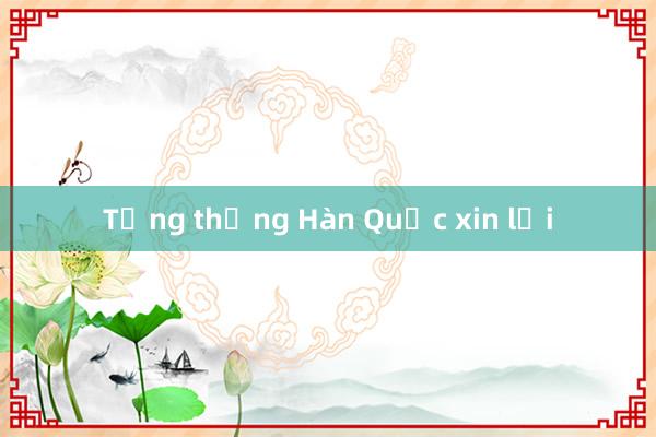 Tổng thống Hàn Quốc xin lỗi