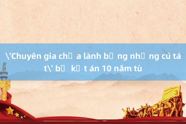 'Chuyên gia chữa lành bằng những cú tát' bị kết án 10 năm tù