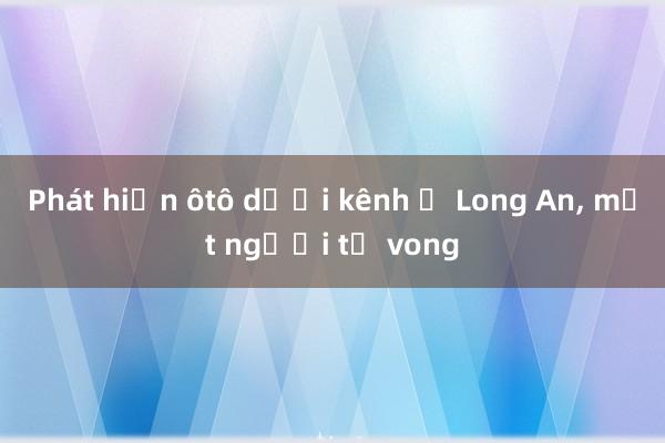 Phát hiện ôtô dưới kênh ở Long An， một người tử vong