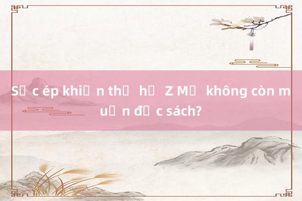 Sức ép khiến thế hệ Z Mỹ không còn muốn đọc sách?