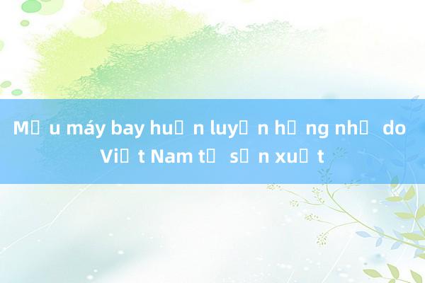 Mẫu máy bay huấn luyện hạng nhẹ do Việt Nam tự sản xuất