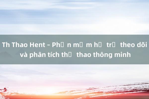 Th Thao Hent – Phần mềm hỗ trợ theo dõi và phân tích thể thao thông minh