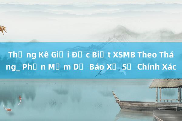 Thống Kê Giải Đặc Biệt XSMB Theo Tháng_ Phần Mềm Dự Báo Xổ Số Chính Xác