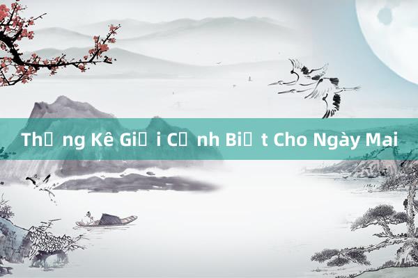 Thống Kê Giới Cảnh Biết Cho Ngày Mai