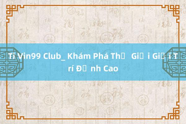 Ti Vin99 Club_ Khám Phá Thế Giới Giải Trí Đỉnh Cao