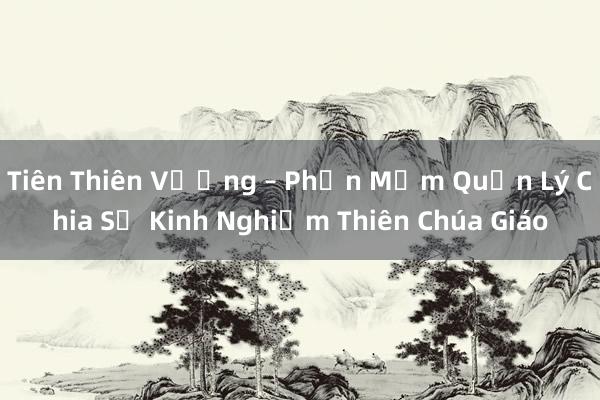 Tiên Thiên Vương – Phần Mềm Quản Lý Chia Sẻ Kinh Nghiệm Thiên Chúa Giáo