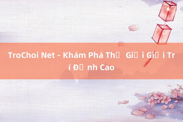 TroChoi Net - Khám Phá Thế Giới Giải Trí Đỉnh Cao