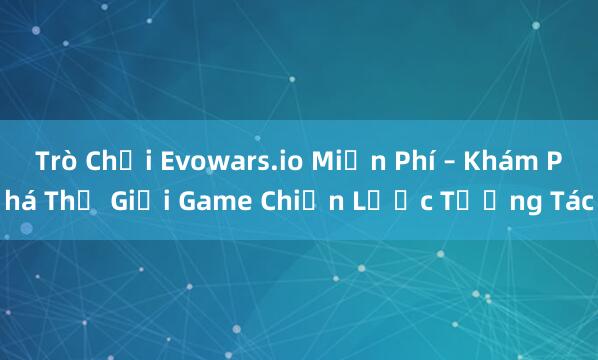 Trò Chơi Evowars.io Miễn Phí – Khám Phá Thế Giới Game Chiến Lược Tương Tác