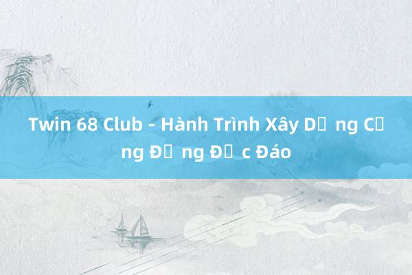 Twin 68 Club - Hành Trình Xây Dựng Cộng Đồng Độc Đáo