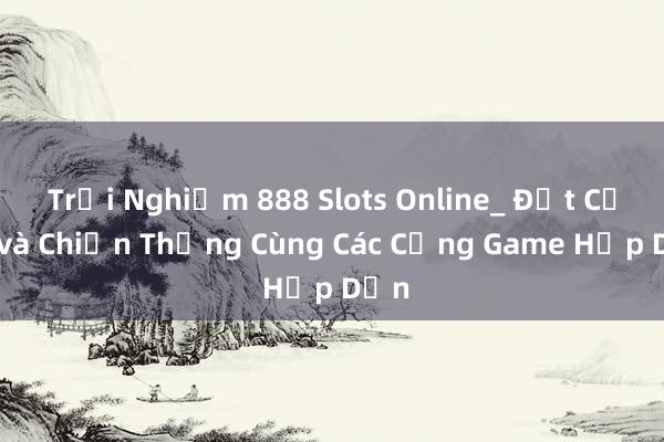 Trải Nghiệm 888 Slots Online_ Đặt Cược và Chiến Thắng Cùng Các Cổng Game Hấp Dẫn