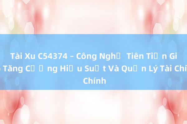 Tài Xu C54374 – Công Nghệ Tiên Tiến Giúp Tăng Cường Hiệu Suất Và Quản Lý Tài Chính