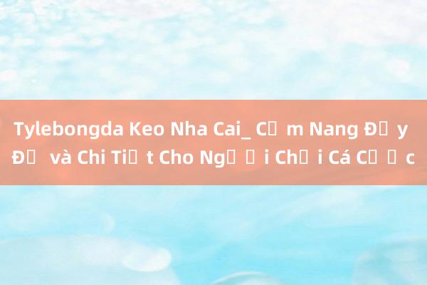 Tylebongda Keo Nha Cai_ Cẩm Nang Đầy Đủ và Chi Tiết Cho Người Chơi Cá Cược