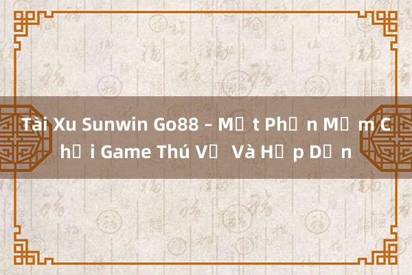 Tài Xu Sunwin Go88 – Một Phần Mềm Chơi Game Thú Vị Và Hấp Dẫn