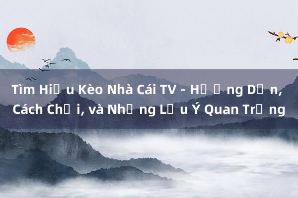 Tìm Hiểu Kèo Nhà Cái TV - Hướng Dẫn， Cách Chơi， và Những Lưu Ý Quan Trọng