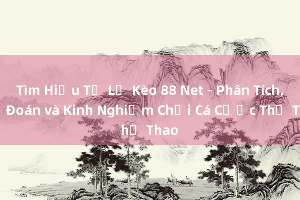 Tìm Hiểu Tỷ Lệ Kèo 88 Net - Phân Tích， Dự Đoán và Kinh Nghiệm Chơi Cá Cược Thể Thao