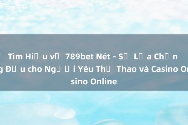 Tìm Hiểu về 789bet Nét - Sự Lựa Chọn Hàng Đầu cho Người Yêu Thể Thao và Casino Online