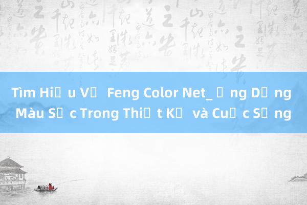 Tìm Hiểu Về Feng Color Net_ Ứng Dụng Màu Sắc Trong Thiết Kế và Cuộc Sống